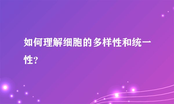 如何理解细胞的多样性和统一性？