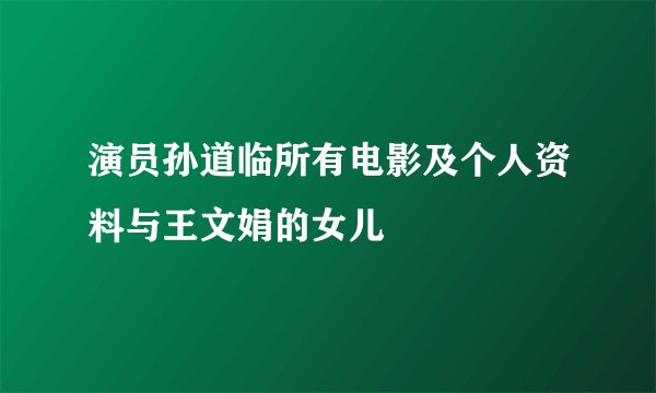 演员孙道临所有电影及个人资料与王文娟的女儿