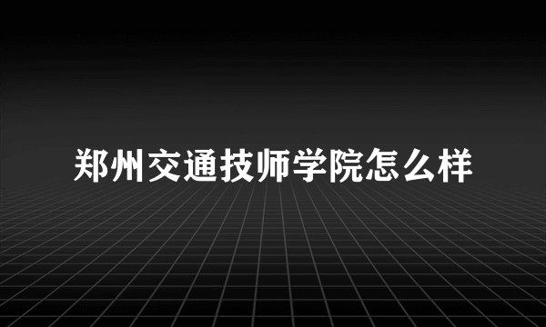 郑州交通技师学院怎么样