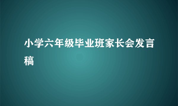 小学六年级毕业班家长会发言稿