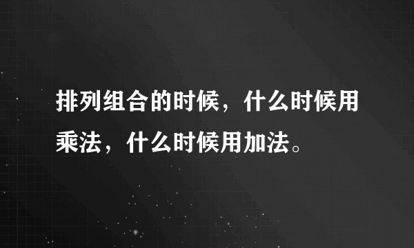 排列组合的时候，什么时候用乘法，什么时候用加法。