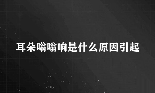 耳朵嗡嗡响是什么原因引起