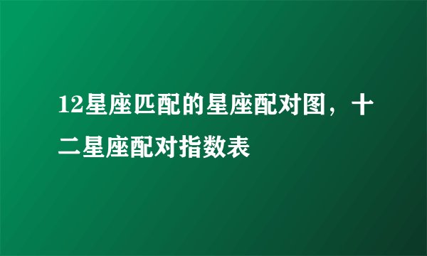 12星座匹配的星座配对图，十二星座配对指数表