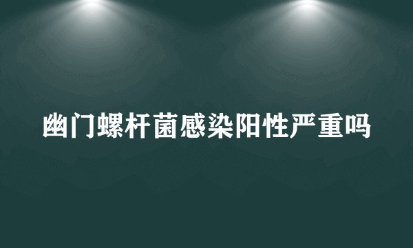 幽门螺杆菌感染阳性严重吗