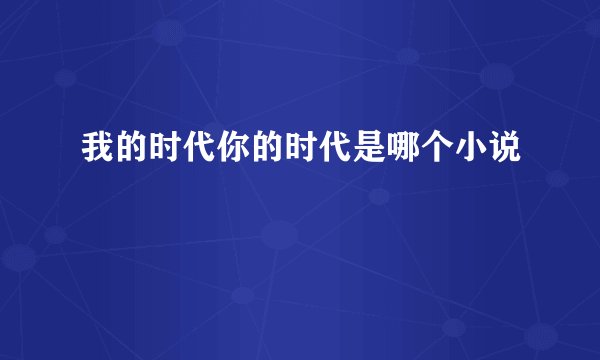 我的时代你的时代是哪个小说