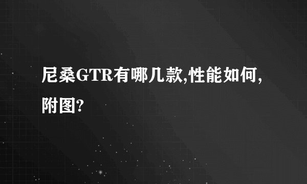 尼桑GTR有哪几款,性能如何,附图?