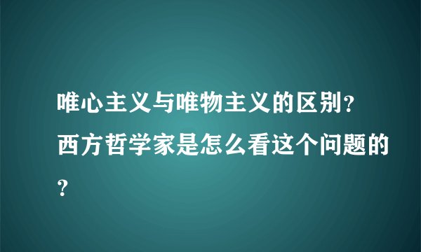 唯心主义与唯物主义的区别?西方哲学家是怎么看这个问题的?