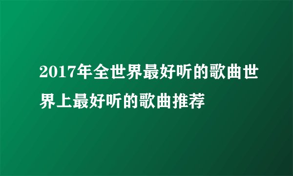 2017年全世界最好听的歌曲世界上最好听的歌曲推荐