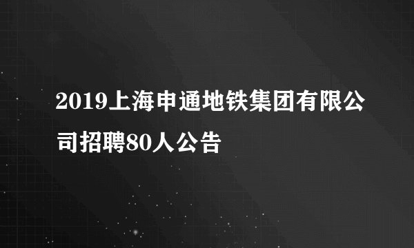 2019上海申通地铁集团有限公司招聘80人公告