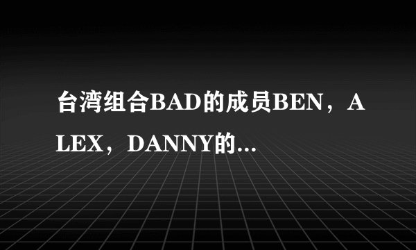 台湾组合BAD的成员BEN,ALEX,DANNY的原名分别是???