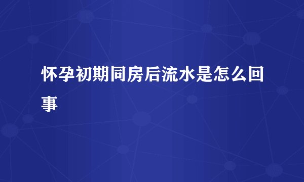 怀孕初期同房后流水是怎么回事