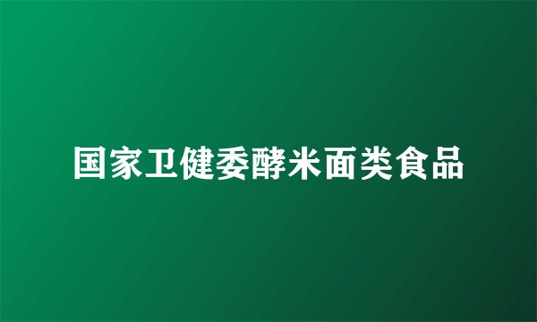国家卫健委酵米面类食品