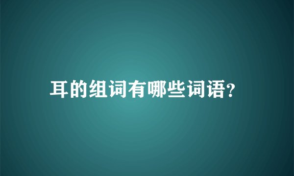 耳的组词有哪些词语?