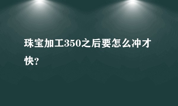 珠宝加工350之后要怎么冲才快?