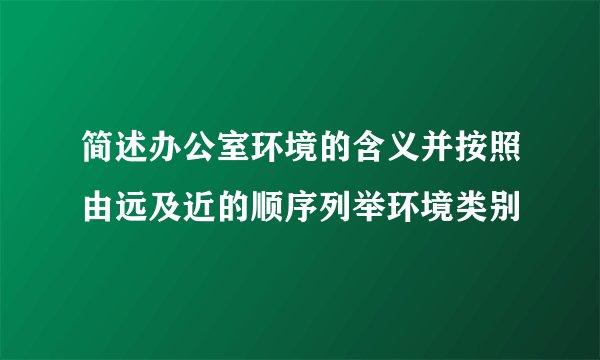 简述办公室环境的含义并按照由远及近的顺序列举环境类别