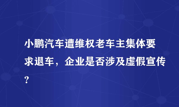 小鹏汽车遭维权老车主集体要求退车，企业是否涉及虚假宣传？