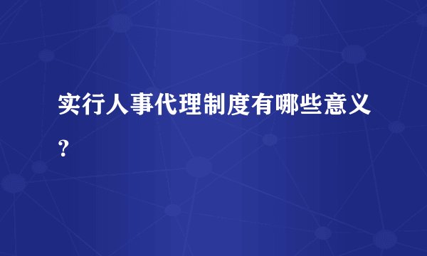 实行人事代理制度有哪些意义？