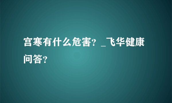 宫寒有什么危害？_飞华健康问答？