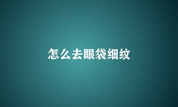 怎么去眼袋细纹