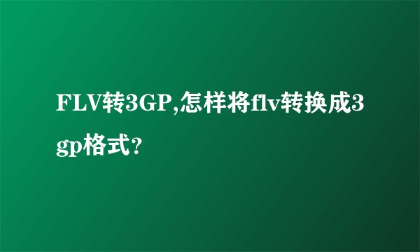 FLV转3GP,怎样将flv转换成3gp格式?