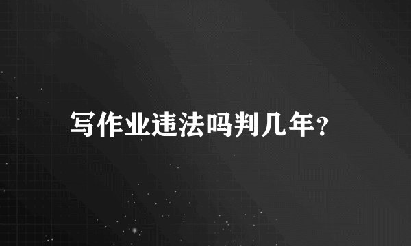 写作业违法吗判几年？