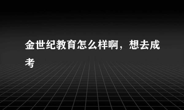金世纪教育怎么样啊，想去成考