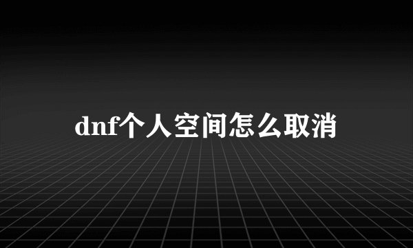 dnf个人空间怎么取消