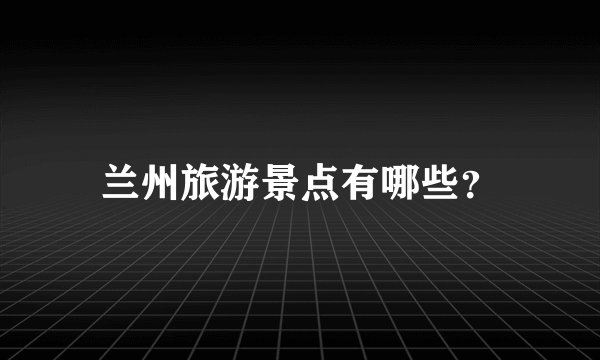 兰州旅游景点有哪些?