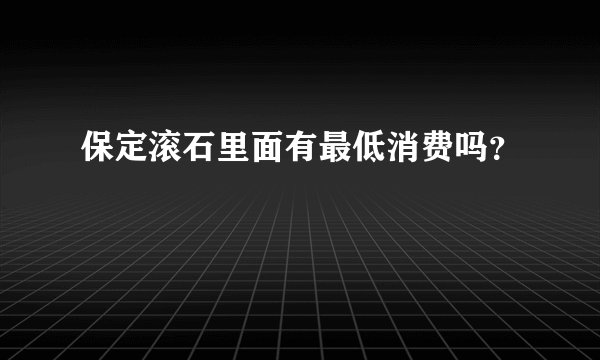保定滚石里面有最低消费吗？