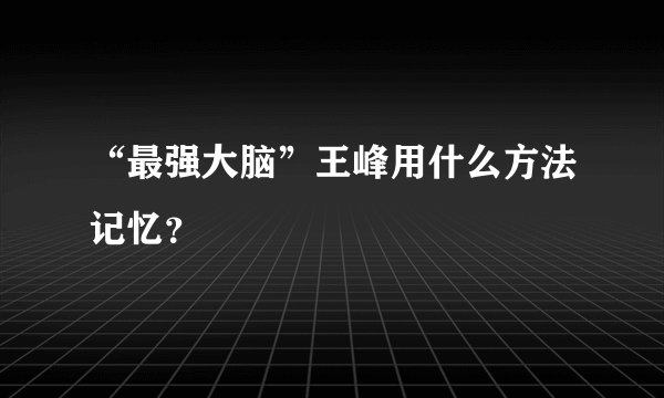 “最强大脑”王峰用什么方法记忆？
