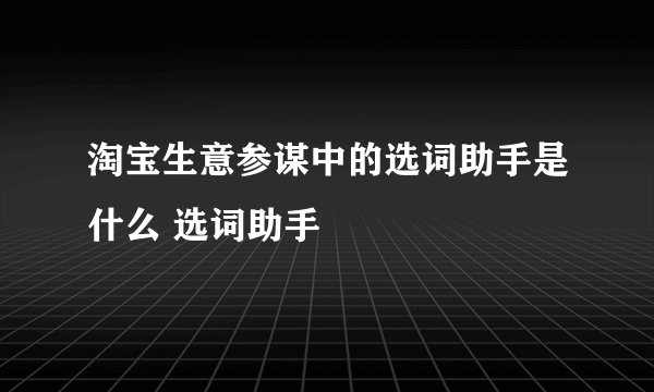 淘宝生意参谋中的选词助手是什么 选词助手