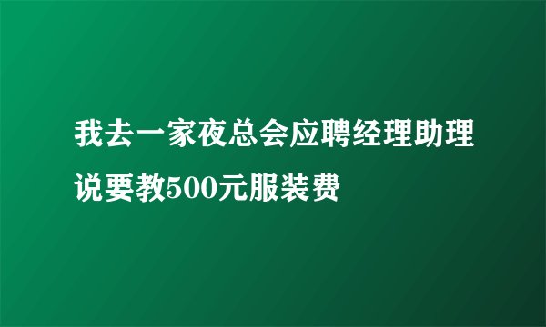 我去一家夜总会应聘经理助理说要教500元服装费