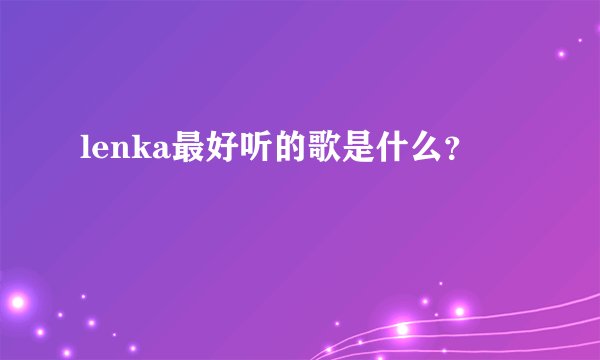 lenka最好听的歌是什么?