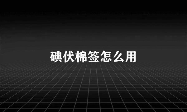 碘伏棉签怎么用