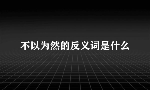 不以为然的反义词是什么