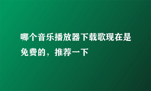 哪个音乐播放器下载歌现在是免费的，推荐一下