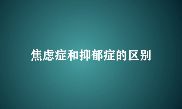焦虑症和抑郁症的区别
