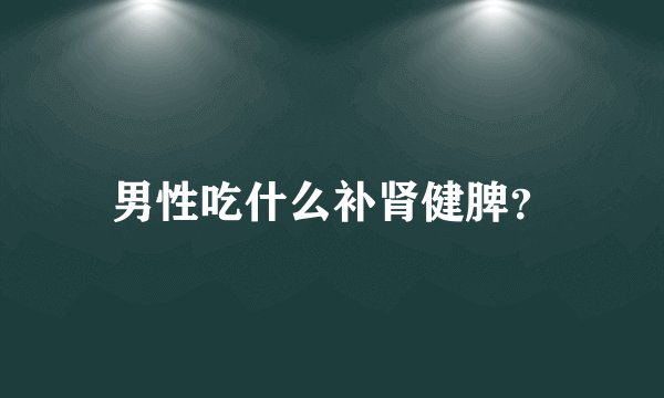 男性吃什么补肾健脾?