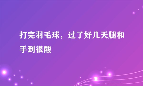 打完羽毛球，过了好几天腿和手到很酸