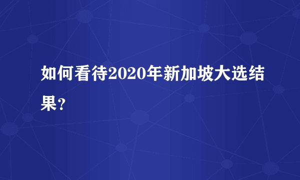 如何看待2020年新加坡大选结果？