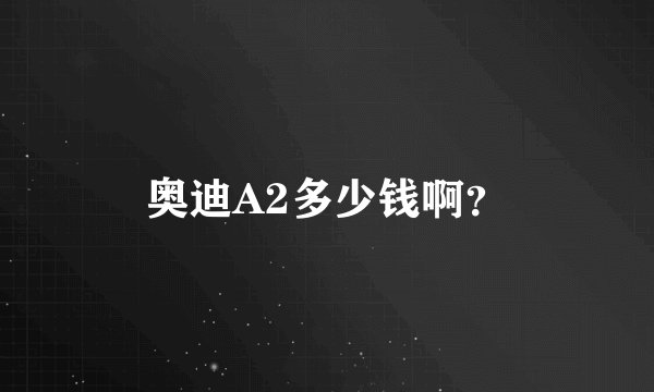 奥迪A2多少钱啊？