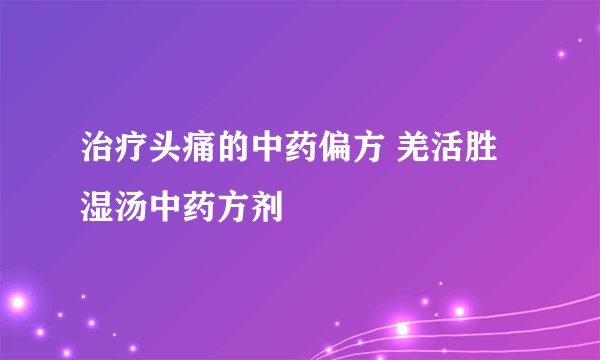 治疗头痛的中药偏方 羌活胜湿汤中药方剂