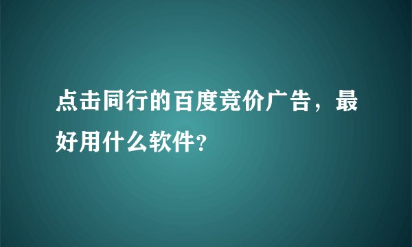 点击同行的百度竞价广告,最好用什么软件?