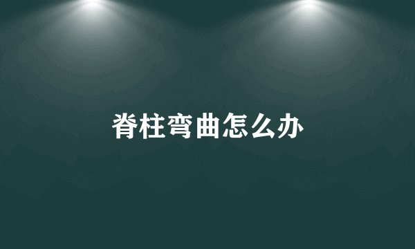 脊柱弯曲怎么办