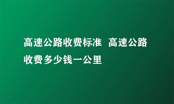 高速公路收费标准 高速公路收费多少钱一公里