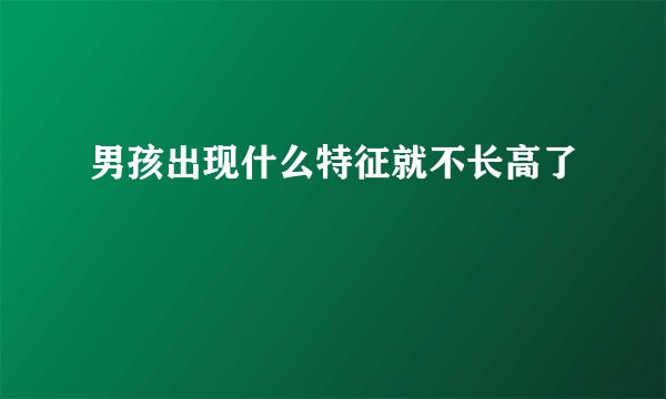 男孩出现什么特征就不长高了