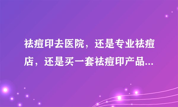 祛痘印去医院，还是专业祛痘店，还是买一套祛痘印产品，要你们会选择哪一种