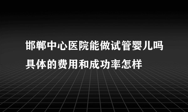 邯郸中心医院能做试管婴儿吗具体的费用和成功率怎样