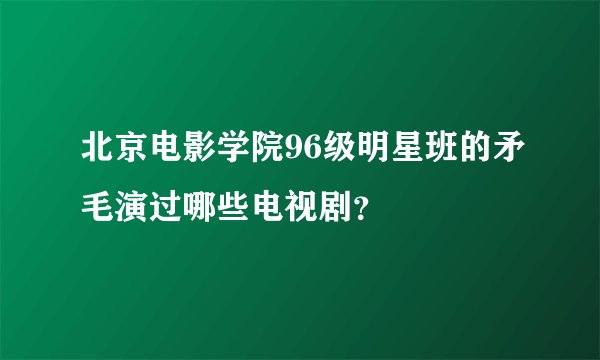 北京电影学院96级明星班的矛毛演过哪些电视剧？