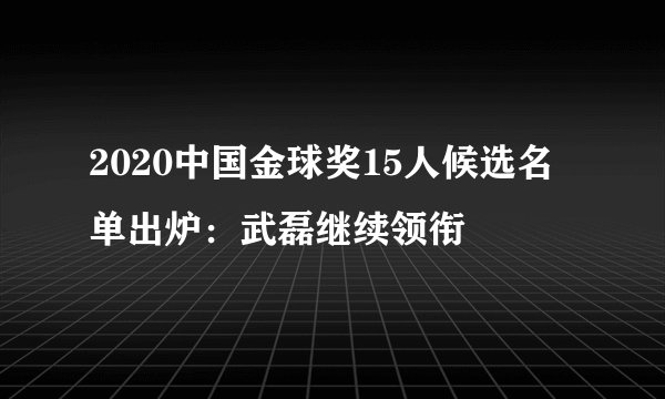 2020中国金球奖15人候选名单出炉:武磊继续领衔